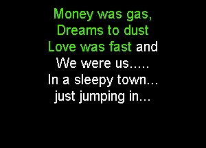 Money was gas,
Dreams to dust
Love was fast and
We were us .....

In a sleepy town...
just jumping in...
