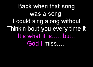 Back when that song
was a song
I could sing along without
Thinkin bout you every time it

It's what it is ...... but..
God I miss...