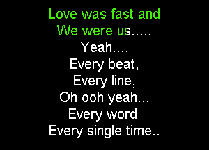 Love was fast and
We were us .....
Yeah....

Every beat,

Every line,
Oh ooh yeah...
Every word
Every single time.