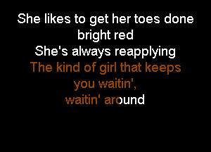 She likes to get her toes done
bright red
She's always reapplying
The kind of girl that keeps
you waitin',
waitin' around