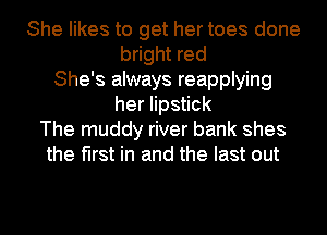 She likes to get her toes done
bright red
She's always reapplying
heershck
The muddy river bank shes
the first in and the last out