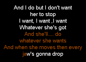And I do but I don'twant
her to stop
I want, I want ,I want
Whatever she's got
And she'll.... do
whatever she wants
And when she moves then every
jaw's gonna drop