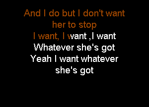 And I do but I don't want
her to stop
Iwant, Iwant ,I want
Whatever she's got

Yeah I want whatever
she's got