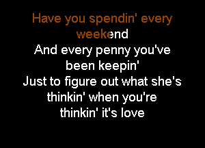 Have you spendin' every
weekend
And every penny you've
been keepin'

Just to figure out what she's
thinkin' when you're
thinkin' it's love