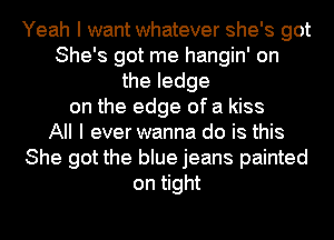 Yeah I want whatever she's got
She's got me hangin' on
the ledge
on the edge of a kiss
All I everwanna do is this
She got the blue jeans painted
on tight