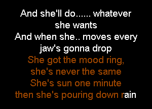 And she'll do ...... whatever
she wants
And when she.. moves every
jaw's gonna drop

She got the mood ring,
she's never the same
She's sun one minute

then she's pouring down rain