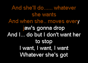 And she'll do ...... whatever
she wants
And when she.. moves every
jaw's gonna drop
And I... do but I don'twant her
to stop

I want, I want, I want
Whatever she's got