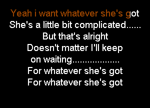 Yeah i want whatever she's got
She's a little bit complicated ......
But that's alright
Doesn't matter I'll keep
on waiting ...................

For whatever she's got
For whatever she's got