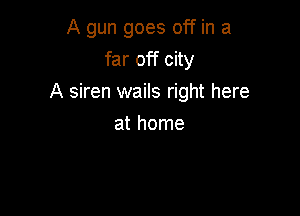 A gun goes off in a
far off city
A siren wails right here

at home