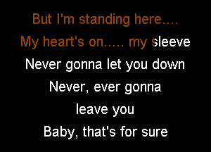 But I'm standing here....
My heart's on ..... my sleeve
Never gonna let you down
Never, ever gonna

leave you

Baby, that's for sure I