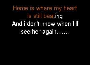 Home is where my heart
is still beating
And i don't know when I'll
see her again .......