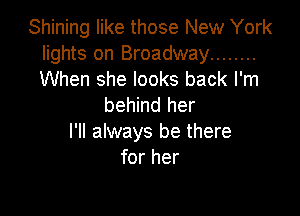 Shining like those New York
lights on Broadway ........
When she looks back I'm

behind her

I'll always be there
for her