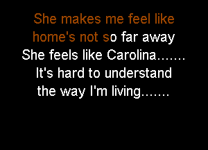 She makes me feel like
home's not so far away
She feels like Carolina .......
It's hard to understand
the way I'm living .......

g