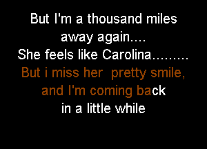 But I'm a thousand miles
away again...

She feels like Carolina .........
But i miss her pretty smile,
and I'm coming back
in a little while