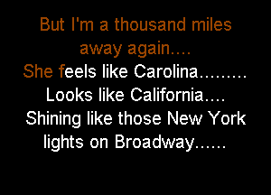 But I'm a thousand miles
away again...

She feels like Carolina .........
Looks like California....
Shining like those New York
lights on Broadway ......