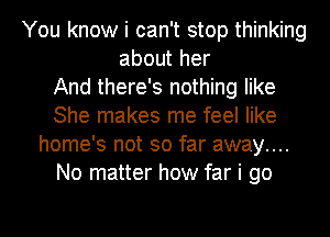 You know i can't stop thinking
about her
And there's nothing like
She makes me feel like
home's not so far away....
No matter how far i go