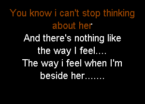 You know i can't stop thinking
about her
And there's nothing like
the way I feel....

The way i feel when I'm
beside her .......