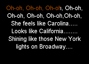 Oh-oh, Oh-oh, Oh-oh, Oh-oh,
Oh-oh, Oh-oh, Oh-oh,Oh-oh,
She feels like Carolina .....
Looks like California ........
Shining like those New York
lights on Broadway....