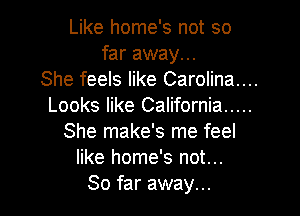 Like home's not so
far away...
She feels like Carolina...
Looks like California .....

She make's me feel
like home's not...
So far away...