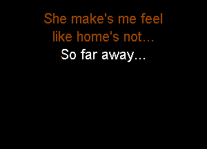She make's me feel
like home's not...
So far away...