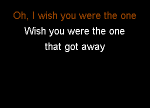 Oh, I wish you were the one
Wish you were the one
that got away
