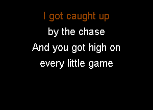 I got caught up
by the chase
And you got high on

every little game