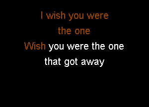 I wish you were
the one
Wish you were the one

that got away