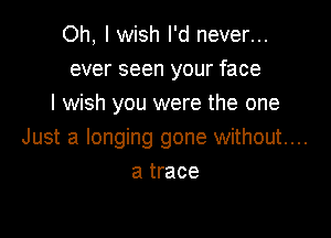 Oh, I wish I'd never...
ever seen your face
I wish you were the one

Just a longing gone without....
a trace