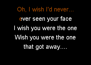 Oh, I wish I'd never...
ever seen your face
I wish you were the one

Wish you were the one
that got away...