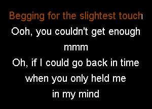 Begging for the slightest touch
Ooh, you couldn't get enough
mmm
Oh, if I could go back in time
when you only held me
in my mind