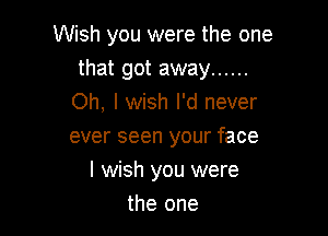 Wish you were the one
that got away ......
Oh, I wish I'd never
ever seen your face

I wish you were
the one