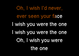 Oh, I wish I'd never,
ever seen your face
I wish you were the one

I wish you were the one
Oh, I wish you were
the one