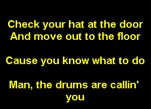 Check your hat at the door
And move out to the floor

Cause you know what to do

Man, the drums are callin'
you