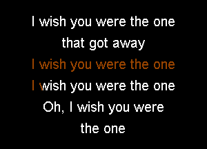 I wish you were the one
that got away
I wish you were the one

I wish you were the one
Oh, I wish you were
the one