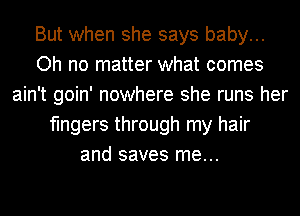 But when she says baby...
Oh no matter what comes
ain't goin' nowhere she runs her
fingers through my hair
and saves me...