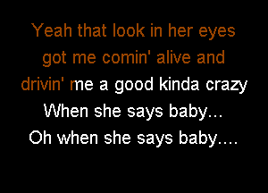 Yeah that look in her eyes
got me comin' alive and
drivin' me a good kinda crazy
When she says baby...
Oh when she says baby....