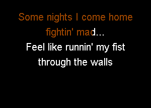 Some nights I come home
fightin' mad...
Feel like runnin' my fist

through the walls