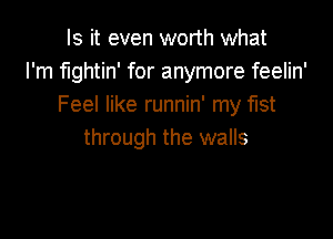 Is it even worth what
I'm fightin' for anymore feelin'
Feel like runnin' my fist

through the walls