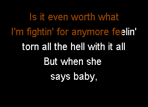 Is it even worth what
I'm fightin' for anymore feelin'
torn all the hell with it all

But when she
says baby,