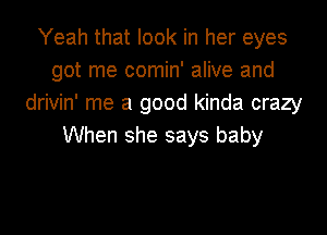 Yeah that look in her eyes
got me comin' alive and
drivin' me a good kinda crazy
When she says baby