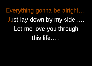 Everything gonna be alright...
Just lay down by my side .....
Let me love you through

this life .....