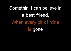 Somethin' I can believe in
a best friend,
When every bit of mine

is gone