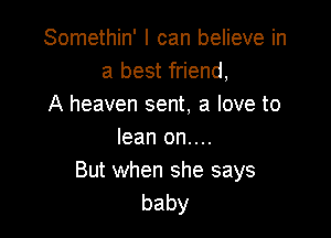 Somethin' I can believe in
a best friend,
A heaven sent, a love to

lean on....
But when she says
baby