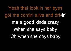 Yeah that look in her eyes
got me comin' alive and drivin'
me a good kinda crazy
When she says baby
Oh when she says baby