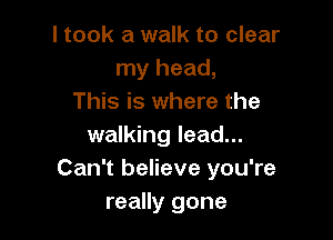 I took a walk to clear
my head,
This is where the

walking lead...
Can't believe you're
really gone