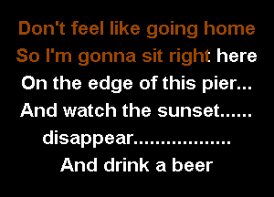 Don't feel like going home
So I'm gonna sit right here
On the edge of this pier...
And watch the sunset ......
disappear ..................
And drink a beer