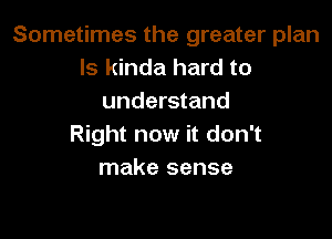 Sometimes the greater plan
ls kinda hard to
understand

Right now it don't
make sense