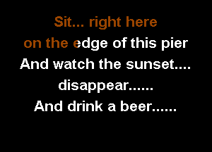 Sit... right here
on the edge of this pier
And watch the sunset...

disappear ......
And drink a beer ......