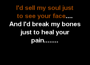 I'd sell my soul just
to see your face....
And I'd break my bones

just to heal your
pain ........
