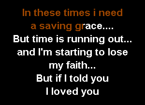 In these times i need
a saving grace....
But time is running out...
and I'm starting to lose
my faith...
But if I told you
I loved you